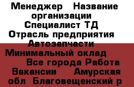 Менеджер › Название организации ­ Специалист ТД › Отрасль предприятия ­ Автозапчасти › Минимальный оклад ­ 24 500 - Все города Работа » Вакансии   . Амурская обл.,Благовещенский р-н